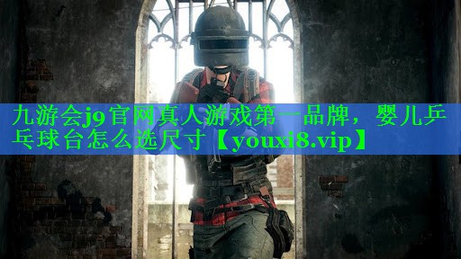 九游会j9官网真人游戏第一品牌，婴儿乒乓球台怎么选尺寸