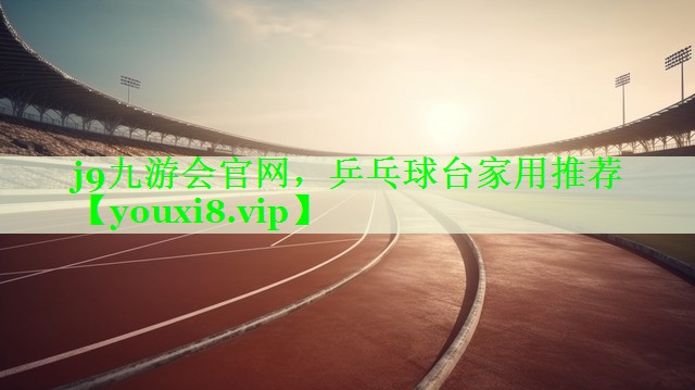 j9九游会官网，乒乓球台家用推荐