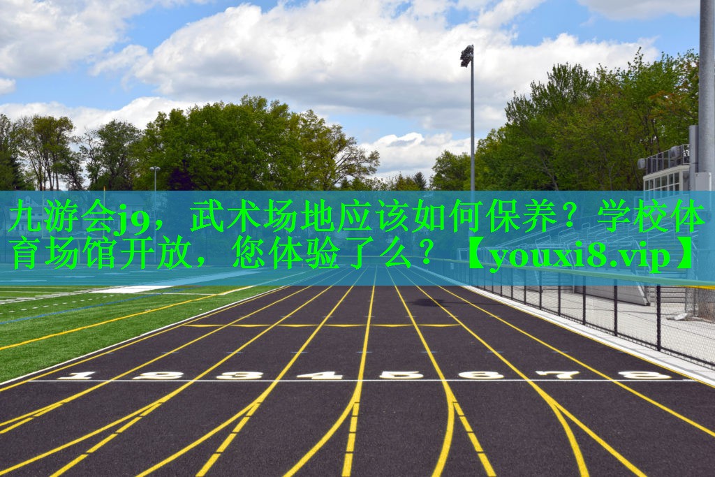 九游会j9，武术场地应该如何保养？学校体育场馆开放，您体验了么？