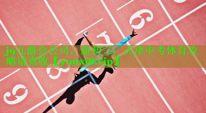 j9九游会公司，新初三，天津中考体育攻略请查收