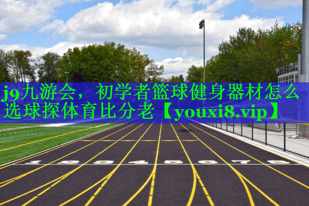 j9九游会，初学者篮球健身器材怎么选球探体育比分老