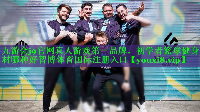 九游会j9官网真人游戏第一品牌，初学者篮球健身器材哪种好智博体育国际注册入口