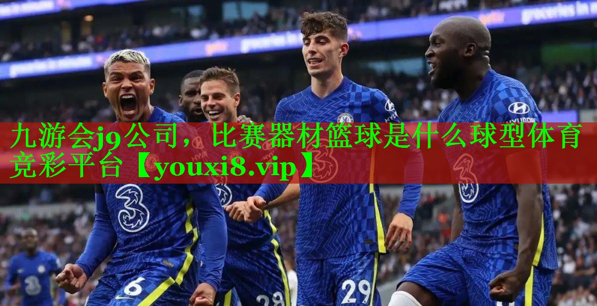 九游会j9公司，比赛器材篮球是什么球型体育竞彩平台