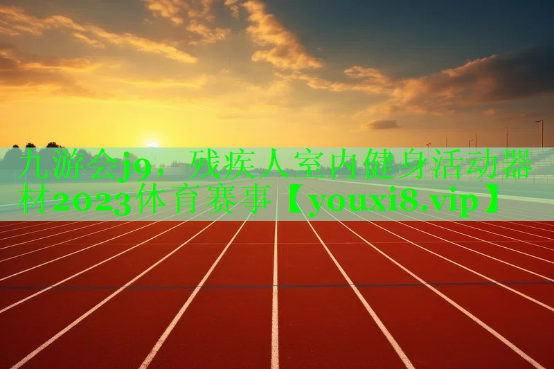 九游会j9，残疾人室内健身活动器材2023体育赛事