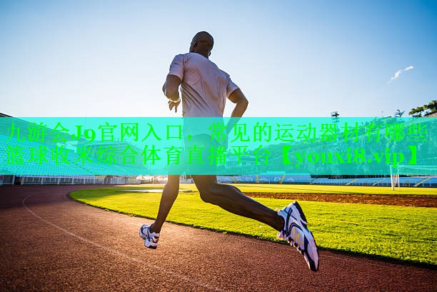 九游会J9官网入口，常见的运动器材有哪些篮球收米综合体育直播平台