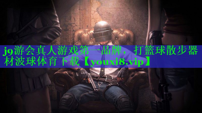 j9游会真人游戏第一品牌，打篮球散步器材波球体育下载