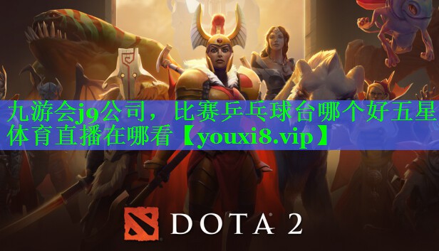 九游会j9公司，比赛乒乓球台哪个好五星体育直播在哪看
