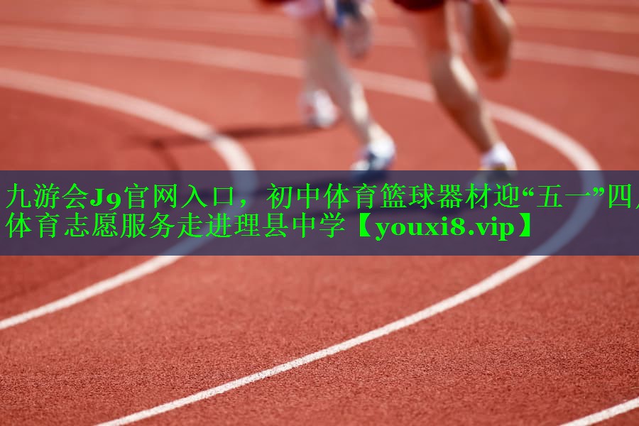 九游会J9官网入口，初中体育篮球器材迎“五一”四川体育志愿服务走进理县中学