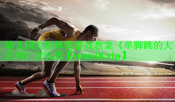 幼儿园大班体育游戏教案《单脚跳的大公鸡》含反思