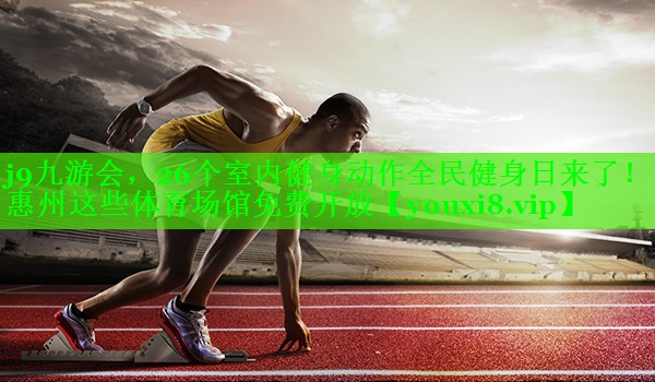 j9九游会，26个室内健身动作全民健身日来了！惠州这些体育场馆免费开放