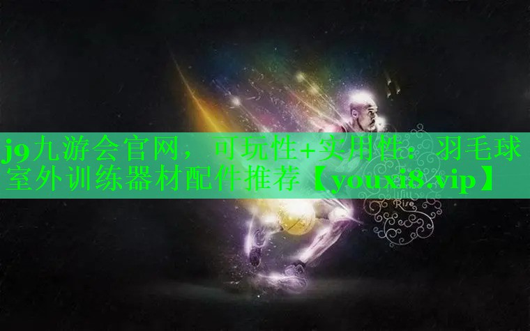 j9九游会官网，可玩性+实用性：羽毛球室外训练器材配件推荐