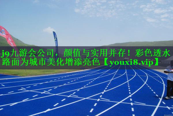 j9九游会公司，颜值与实用并存！彩色透水路面为城市美化增添亮色